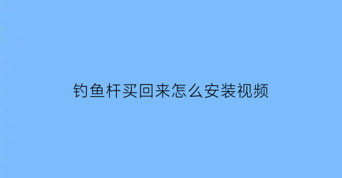 “钓鱼杆买回来怎么安装视频(钓鱼杆怎么安装视频教程)