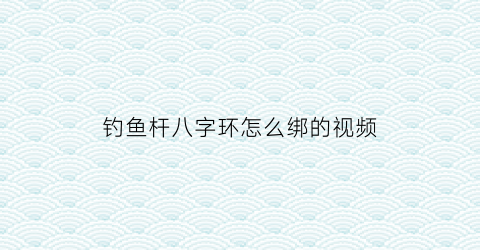 “钓鱼杆八字环怎么绑的视频(钓鱼杆八字环怎么绑的视频教程)