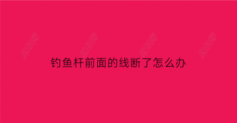 钓鱼杆前面的线断了怎么办(鱼竿前面的鱼线怎么绑)