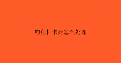 钓鱼杆卡死怎么处理(钓竿卡死用什么办法)