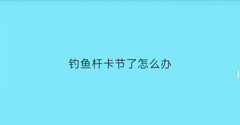 “钓鱼杆卡节了怎么办(钓鱼竿节卡住了怎么能抽回来)