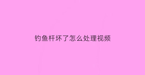 “钓鱼杆坏了怎么处理视频(钓鱼杆断了是否能修)