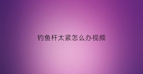 钓鱼杆太紧怎么办视频(鱼竿太紧)