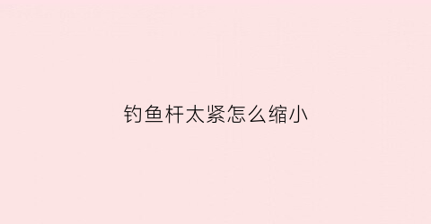 钓鱼杆太紧怎么缩小(钓鱼杆伸缩不回来有办法吗)