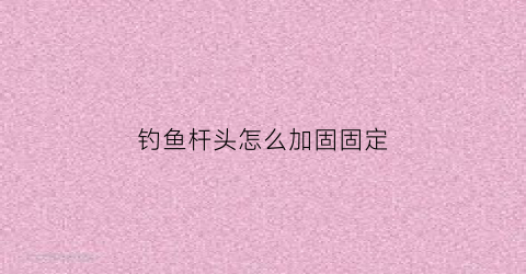 钓鱼杆头怎么加固固定(钓鱼竿头子怎么系)