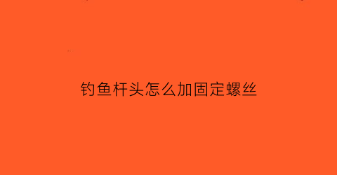 钓鱼杆头怎么加固定螺丝(钓鱼杆头怎么加固定螺丝图解)