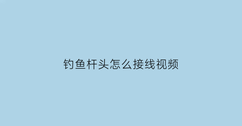 “钓鱼杆头怎么接线视频(鱼竿头怎么绑线视频教程)