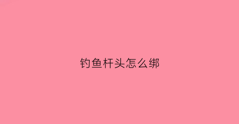 钓鱼杆头怎么绑(钓鱼竿头子怎么系)