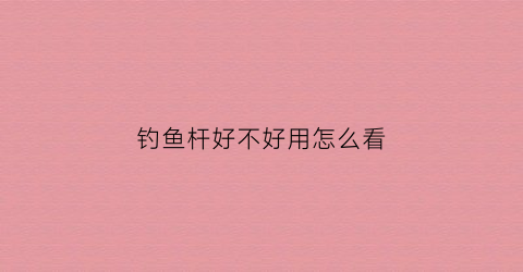 钓鱼杆好不好用怎么看(钓鱼杆好不好用怎么看图解)