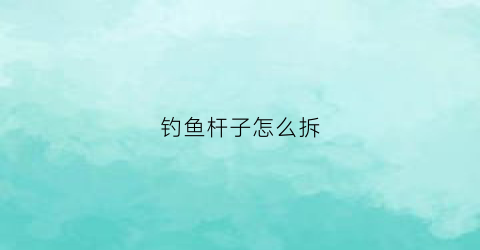 钓鱼杆子怎么拆