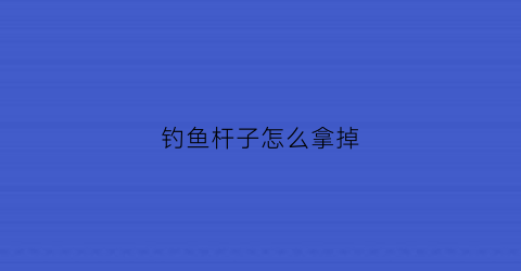 钓鱼杆子怎么拿掉(钓鱼的鱼竿怎么弄)