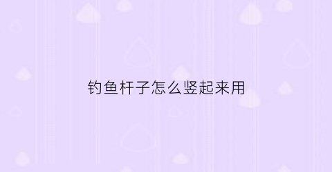 钓鱼杆子怎么竖起来用(钓鱼的杆子怎么用)