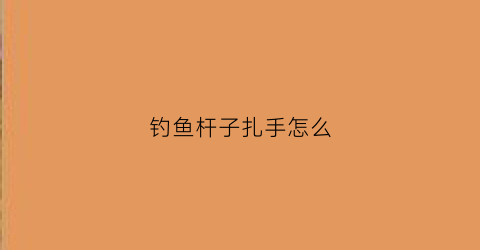 钓鱼杆子扎手怎么(鱼竿扎线怎么使用)