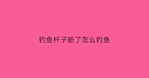 钓鱼杆子断了怎么钓鱼(钓鱼杆子断了怎么钓鱼视频)