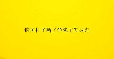 钓鱼杆子断了鱼跑了怎么办(钓鱼鱼竿断了什么征兆)