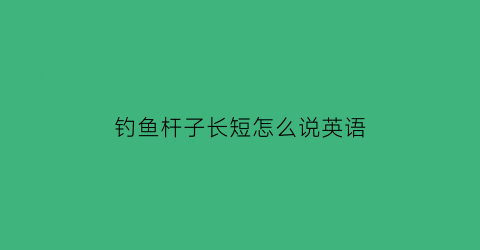 钓鱼杆子长短怎么说英语