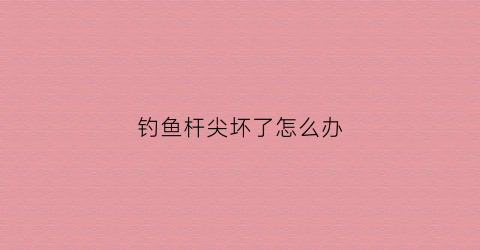 钓鱼杆尖坏了怎么办(鱼竿尖子断了怎么修复)