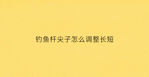 钓鱼杆尖子怎么调整长短