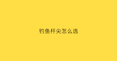 钓鱼杆尖怎么选(钓竿尖怎么钓)