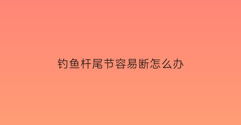 钓鱼杆尾节容易断怎么办