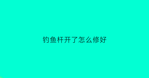 钓鱼杆开了怎么修好(钓鱼杆裂缝用什么方法沾牢)