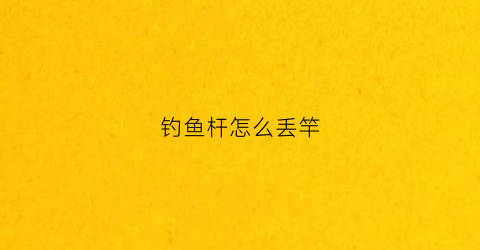 钓鱼杆怎么丢竿(钓鱼竿怎样甩出去)