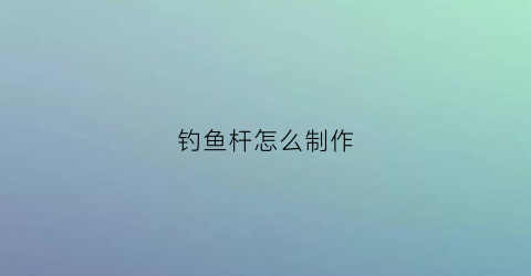 钓鱼杆怎么制作