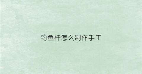 钓鱼杆怎么制作手工(钓鱼杆怎么制作手工视频)
