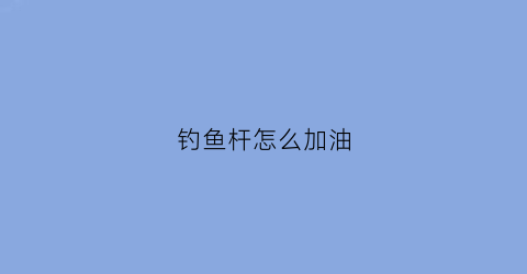 钓鱼杆怎么加油(钓鱼杆装法)