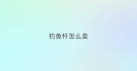 “钓鱼杆怎么卖(钓鱼杆怎么卖呀什么价格呢)