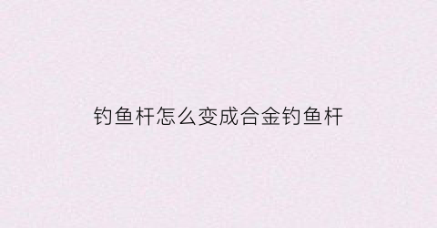 钓鱼杆怎么变成合金钓鱼杆(钓鱼竿合成)