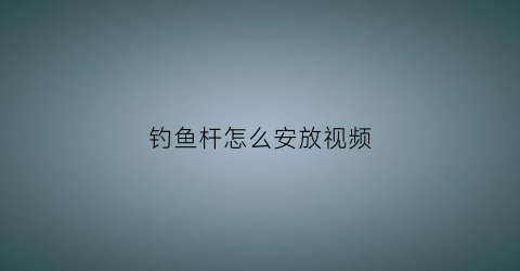钓鱼杆怎么安放视频(钓鱼杆怎么安放视频教程)