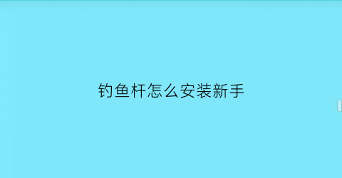钓鱼杆怎么安装新手(钓鱼杆怎样安装)