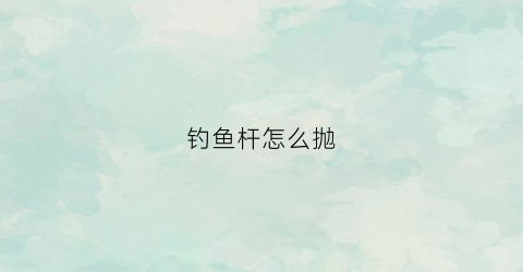 钓鱼杆怎么抛(钓鱼抛竿怎么抛)
