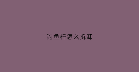 钓鱼杆怎么拆卸