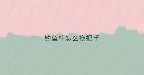 钓鱼杆怎么换把手