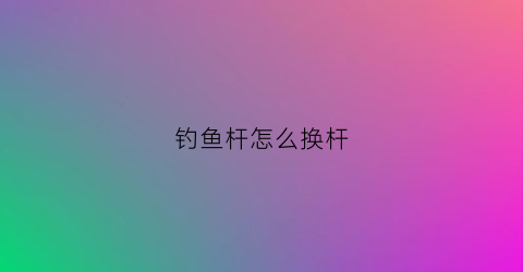 钓鱼杆怎么换杆(钓鱼杆怎么换杆子)