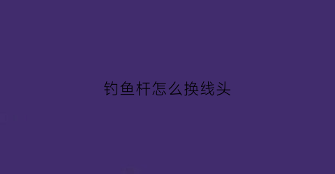 钓鱼杆怎么换线头(钓鱼杆怎么换线头图解)