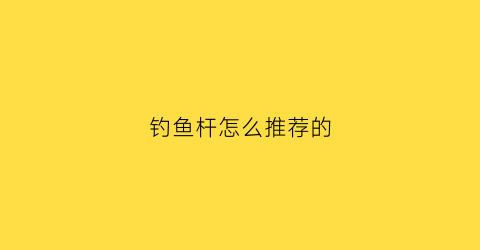 钓鱼杆怎么推荐的(钓鱼杆性价比高)