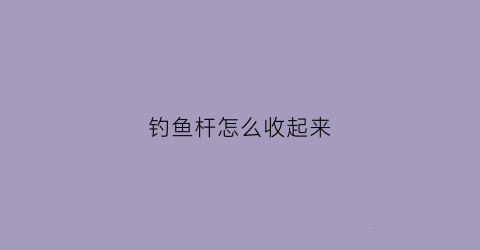 钓鱼杆怎么收起来