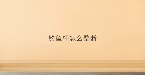 钓鱼杆怎么整断(钓鱼杆怎么整断视频)