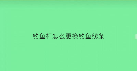 “钓鱼杆怎么更换钓鱼线条(鱼杆怎么换杆尖)