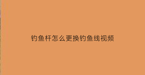 “钓鱼杆怎么更换钓鱼线视频(钓鱼竿怎么换线)