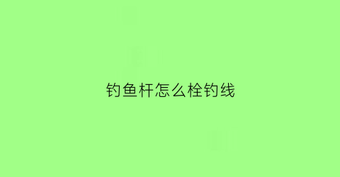 钓鱼杆怎么栓钓线(钓鱼杆怎么缠线)