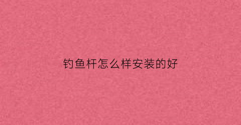 钓鱼杆怎么样安装的好(钓鱼杆怎么安装视频教程)