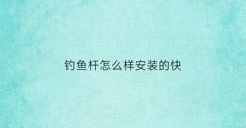 钓鱼杆怎么样安装的快(钓鱼杆怎么安装视频教程)