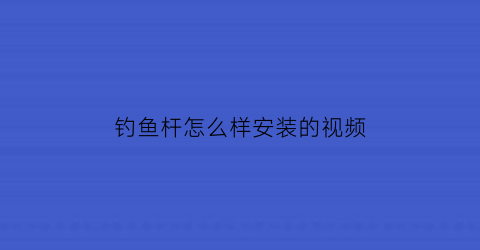 “钓鱼杆怎么样安装的视频(钓鱼竿安装一步一步视频教学)