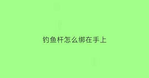 “钓鱼杆怎么绑在手上(手钓鱼竿怎么绑鱼线)