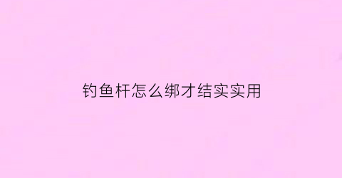 “钓鱼杆怎么绑才结实实用(钓鱼杆怎么绑才结实实用视频)