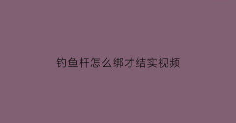 钓鱼杆怎么绑才结实视频(钓鱼竿怎么绑)
